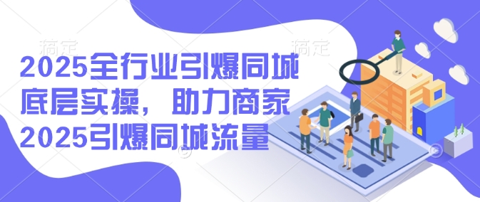 2025全行业引爆同城底层实操，助力商家2025引爆同城流量-云网创