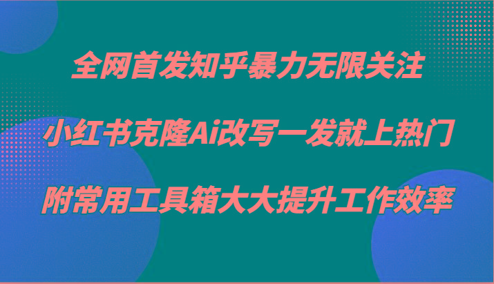 知乎暴力无限关注,小红书克隆Ai改写一发就上热门,附常用工具箱大大提升工作效率-云网创