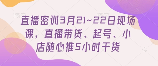 直播密训3月21~22日现场课，​直播带货、起号、小店随心推5小时干货-云网创