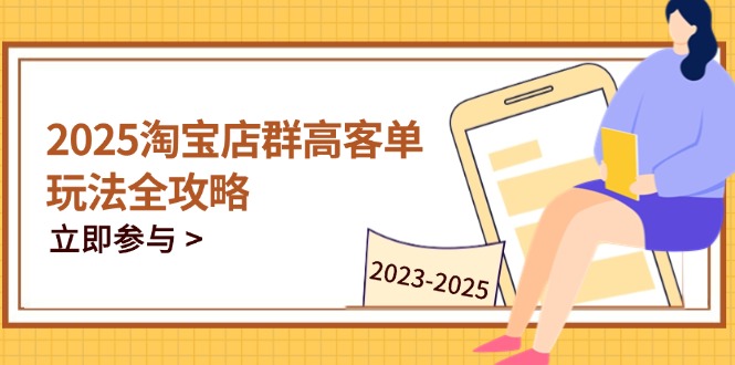 2025淘宝店群高客单玩法全攻略，把握高客单关键技巧，精通全周期运营-云网创
