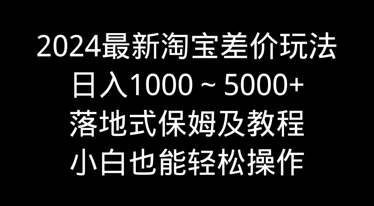 2024最新淘宝差价玩法，日入1000～5000+落地式保姆及教程 小白也能轻松操作-云网创