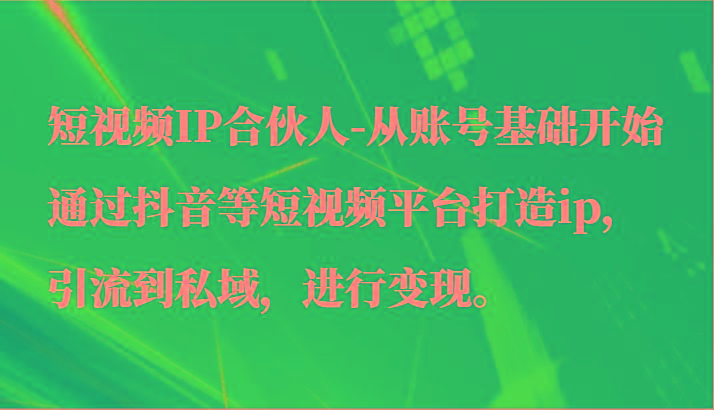 短视频IP合伙人-从账号基础开始通过抖音等短视频平台打造ip，引流到私域，进行变现。-云网创