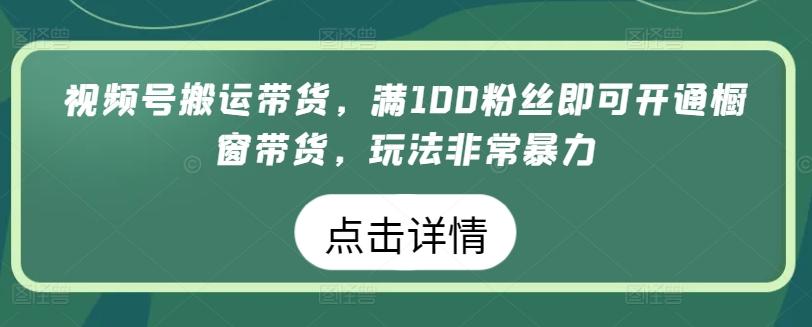视频号搬运带货，满100粉丝即可开通橱窗带货，玩法非常暴力【揭秘】-云网创