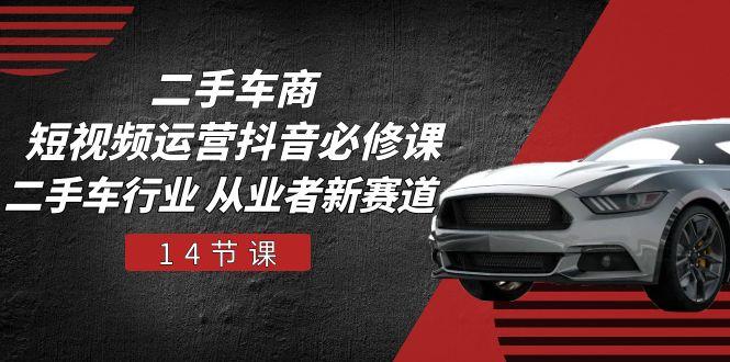 二手车商 短视频运营 抖音必修课，二手车行业 从业者新赛道(14节课-云网创