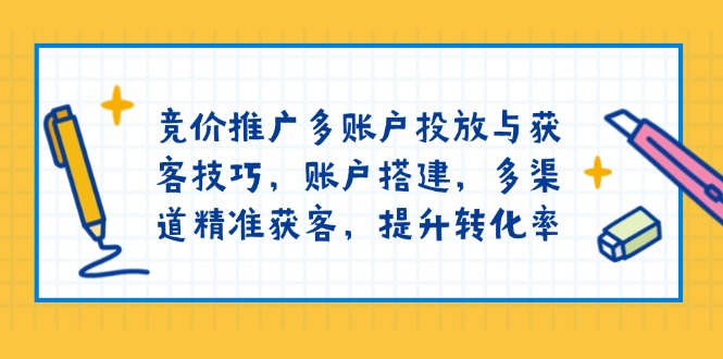 竞价推广多账户投放与获客技巧，账户搭建，多渠道精准获客，提升转化率-云网创