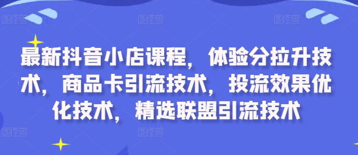 最新抖音小店课程，体验分拉升技术，商品卡引流技术，投流效果优化技术，精选联盟引流技术-云网创