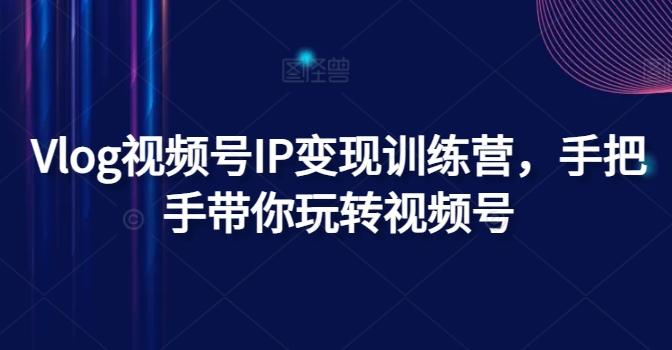 Vlog视频号IP变现训练营，手把手带你玩转视频号-云网创