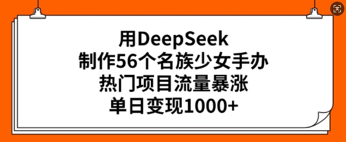 用DeepSeek制作56个名族少女手办，热门项目流量暴涨，单日变现多张-云网创