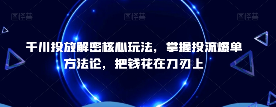 千川投放解密核心玩法，​掌握投流爆单方法论，把钱花在刀刃上-云网创