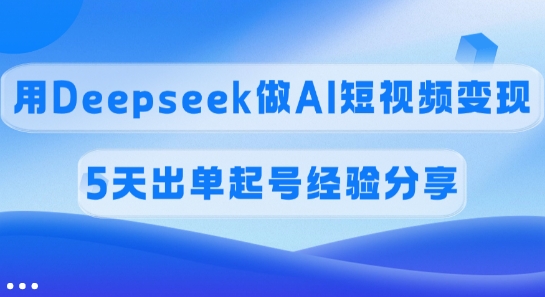 佣金45%,用Deepseek做AI短视频变现,5天出单起号经验分享-云网创
