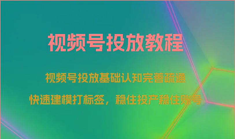视频号投放教程-视频号投放基础认知完善疏通，快速建模打标签，稳住投产稳住账号-云网创