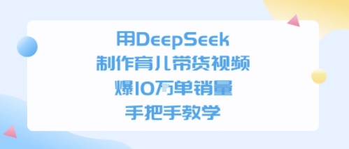 用DeepSeek制作育儿带货视频，手把手教学，爆10W单销量-云网创