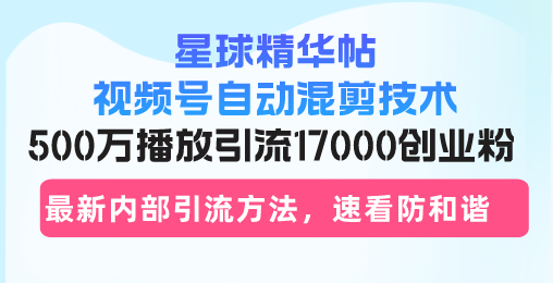 星球精华帖视频号自动混剪技术，500万播放引流17000创业粉，最新内部引...-云网创