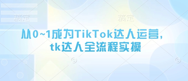 从0~1成为TikTok达人运营，tk达人全流程实操-云网创