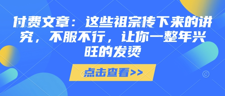 付费文章：这些祖宗传下来的讲究，不服不行，让你一整年兴旺的发烫!(全文收藏)-云网创