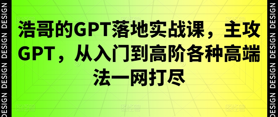 浩哥的GPT落地实战课,主攻GPT,从入门到高阶各种高端法一网打尽-云网创