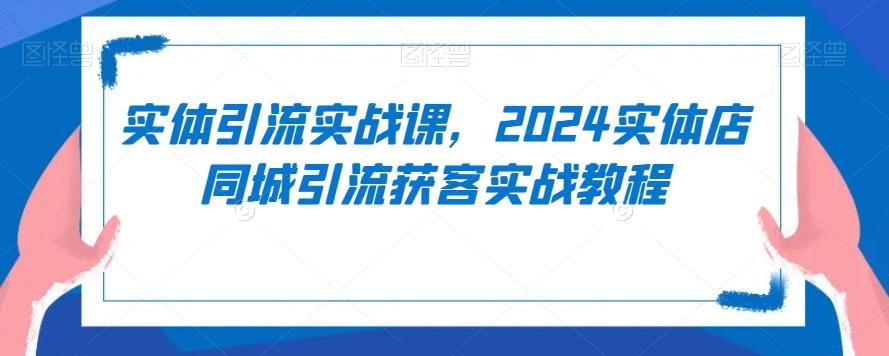 实体引流实战课，2024实体店同城引流获客实战教程-云网创
