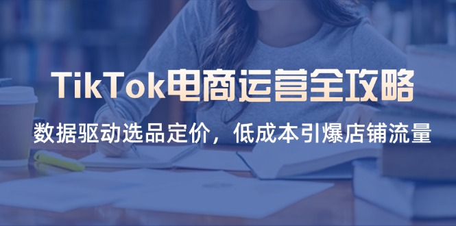 TikTok电商运营全攻略,数据驱动选品定价,低成本引爆店铺流量-云网创