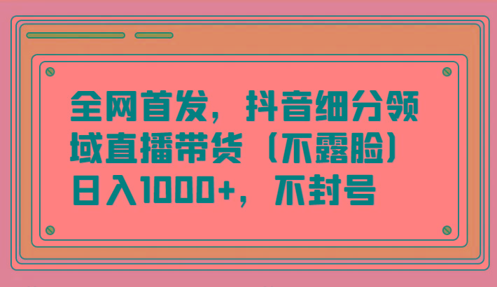 全网首发,抖音细分领域直播带货(不露脸)项目,日入1000+,不封号-云网创