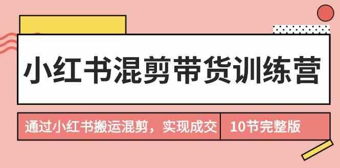 小红书混剪带货训练营，通过小红书搬运混剪实现成交(完结)-云网创