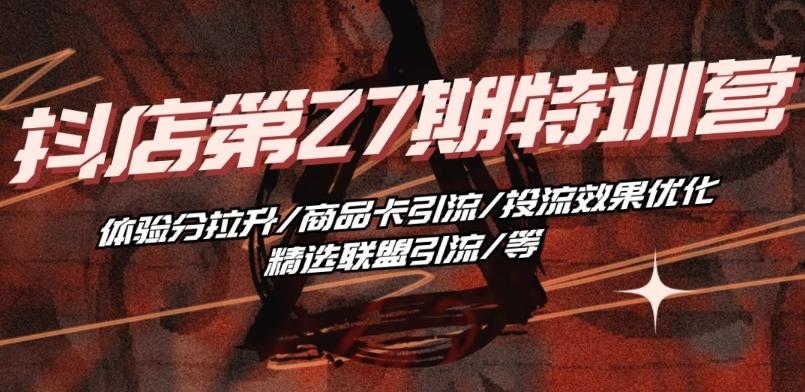 抖音小店·第27期特训营 体验分拉升/商品卡引流/投流效果优化/精选联盟引流/等-云网创
