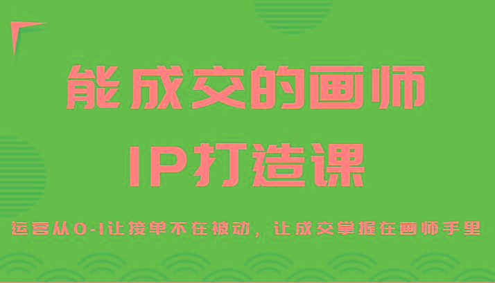 能成交的画师IP打造课，运营从0-1让接单不在被动，让成交掌握在画师手里-云网创