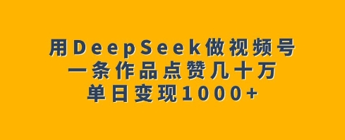用DeepSeek做视频号，一条作品点赞几十万，单日变现1k-云网创