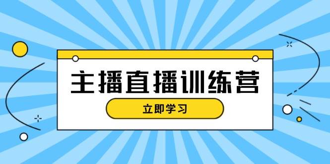 主播直播特训营:抖音直播间运营知识+开播准备+流量考核,轻松上手-云网创
