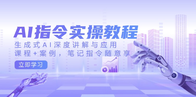 AI指令实操教程,生成式AI深度讲解与应用,课程+案例,笔记指令随意享-云网创