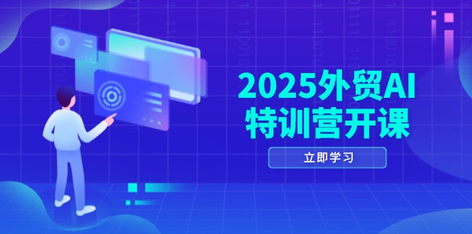 2025外贸AI特训营开课:涵盖品牌选品/AI建站/主动/被动获客/社媒开发/等等-云网创