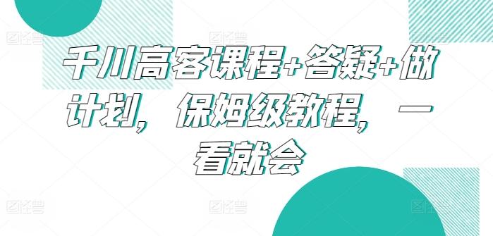 千川高客课程+答疑+做计划，保姆级教程，一看就会-云网创