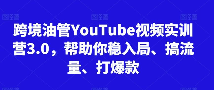 跨境油管YouTube视频实训营3.0，帮助你稳入局、搞流量、打爆款-云网创