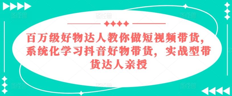 百万级好物达人教你做短视频带货,系统化学习抖音好物带货,实战型带货达人亲授-云网创
