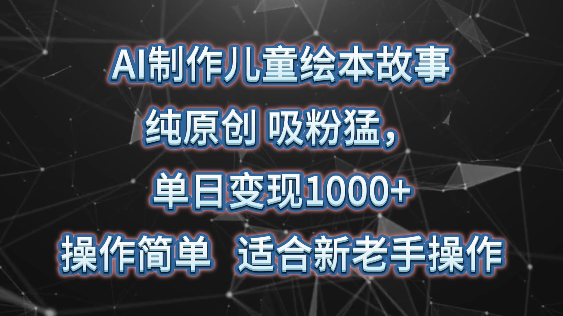 AI制作儿童绘本故事，纯原创，吸粉猛，单日变现1000+，操作简单，适合新老手操作-云网创