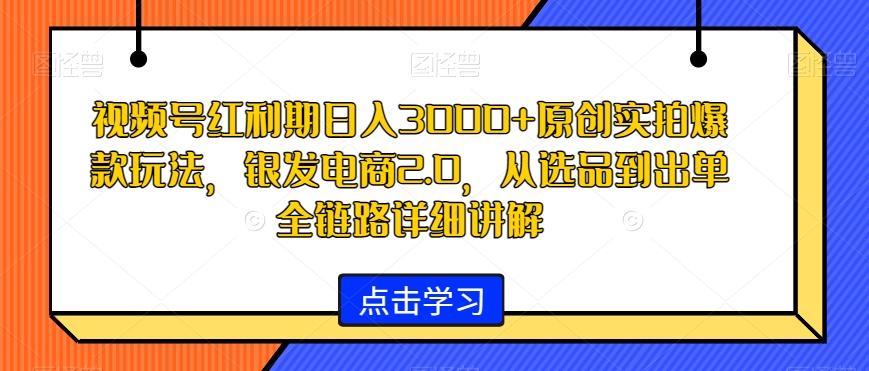 视频号红利期日入3000+原创实拍爆款玩法，银发电商2.0，从选品到出单全链路详细讲解【揭秘】-云网创