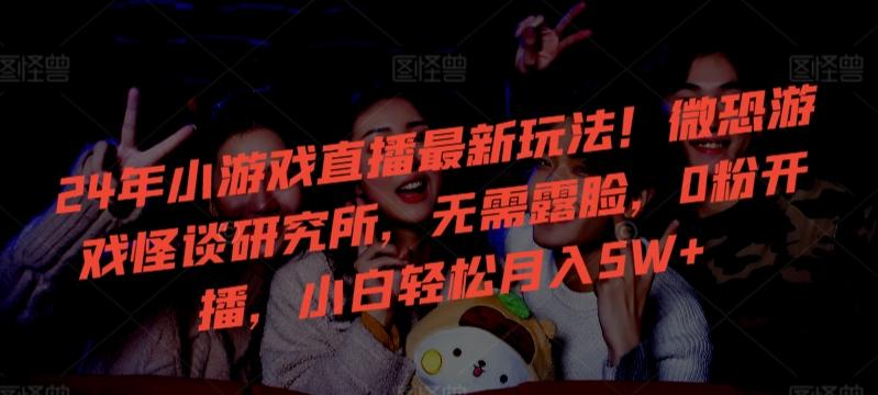 24年小游戏直播最新玩法！微恐游戏怪谈研究所，无需露脸，0粉开播，小白轻松月入5W+【揭秘】-云网创