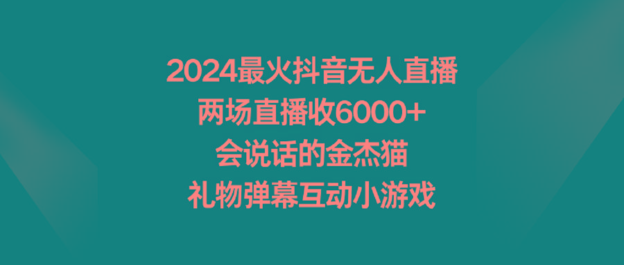 2024最火抖音无人直播，两场直播收6000+会说话的金杰猫 礼物弹幕互动小游戏-云网创