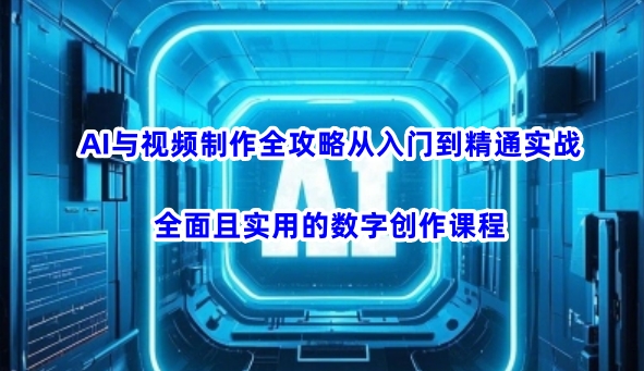 AI与视频制作全攻略从入门到精通实战，全面且实用的数字创作课程-云网创