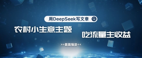 用DeepSeek写农村创业小项目，篇篇爆款，暴力引流，吃流量主收益变现-云网创