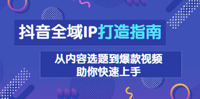 抖音全域IP打造指南，从内容选题到爆款视频，助你快速上手-云网创