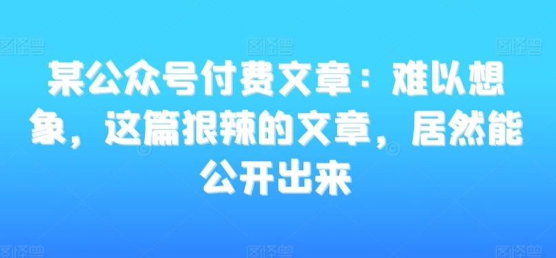 某公众号付费文章：难以想象，这篇狠辣的文章，居然能公开出来-云网创