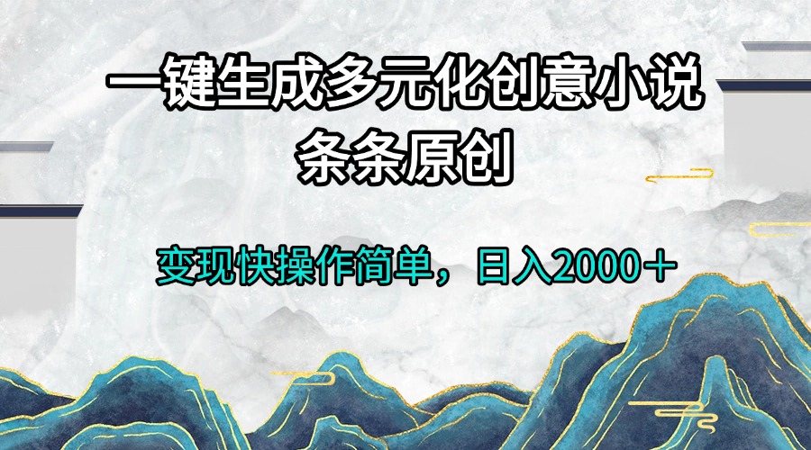 一键生成多元化创意小说条条原创变现快操作简单日入2000＋-云网创