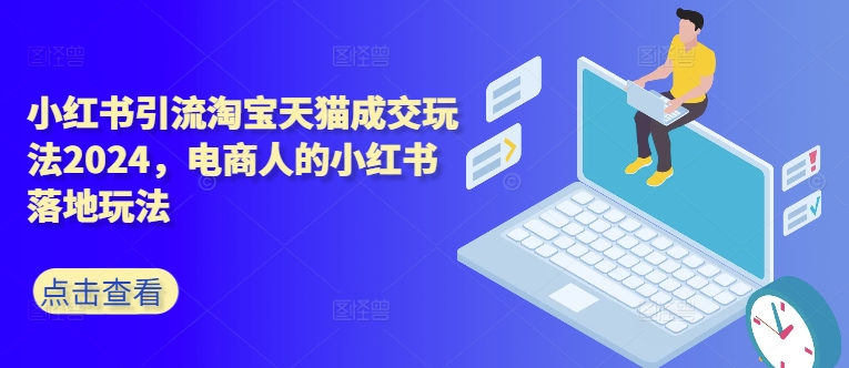 小红书引流淘宝天猫成交玩法2024，电商人的小红书落地玩法-云网创