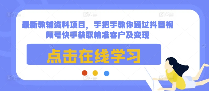 最新教辅资料项目，手把手教你通过抖音视频号快手获取精准客户及变现-云网创
