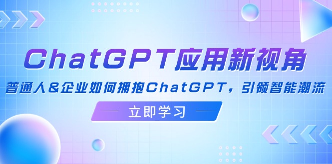 ChatGPT应用新视角：普通人&企业如何拥抱ChatGPT，引领智能潮流-云网创