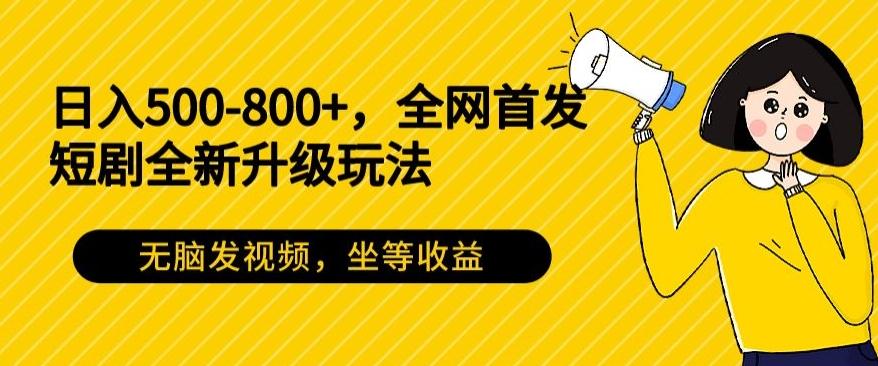 日入500-800+,全网首发短剧全新玩法,无脑发视频,坐等收益-云网创