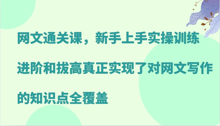 网文通关课，新手上手实操训练，进阶和拔高真正实现了对网文写作的知识点全覆盖-云网创