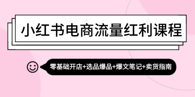 小红书电商流量红利课程：零基础开店+选品爆品+爆文笔记+卖货指南-云网创