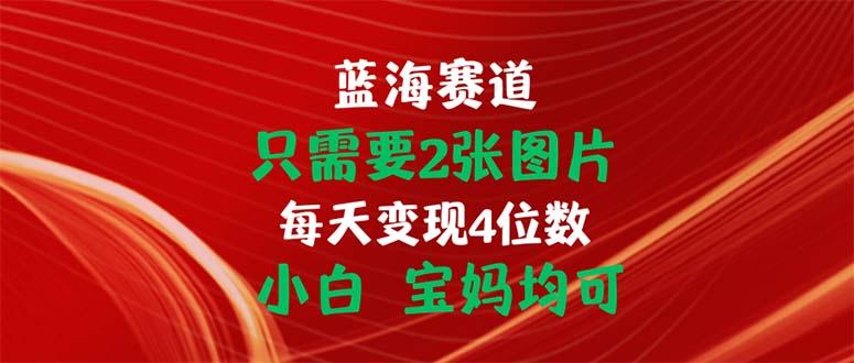 只需要2张图片 每天变现4位数 小白 宝妈均可-云网创