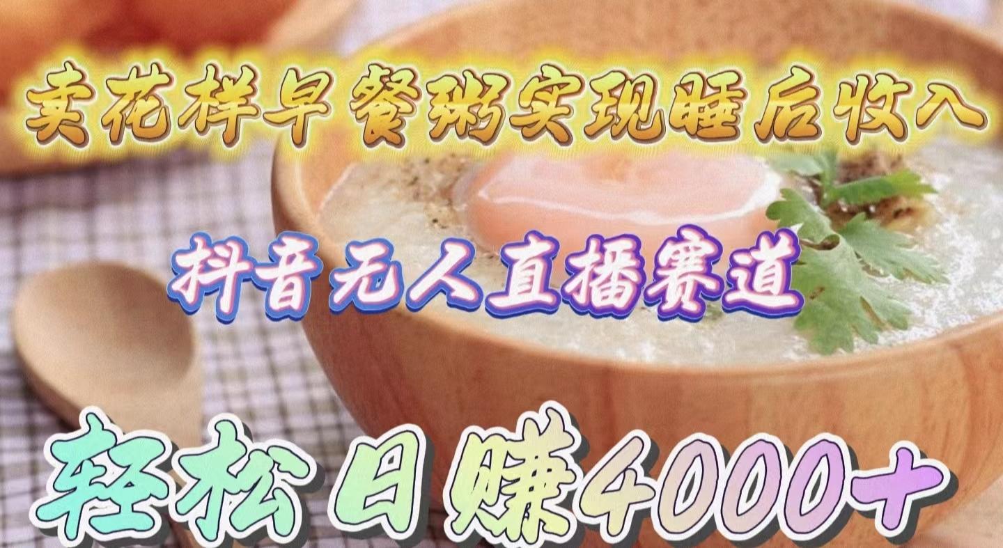 (9822期)卖花样早餐粥实现睡后收入！抖音无人直播新赛道，轻松日赚4000+-云网创